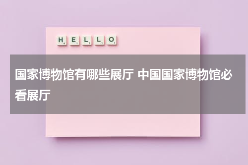 国家博物馆有哪些展厅 中国国家博物馆必看展厅