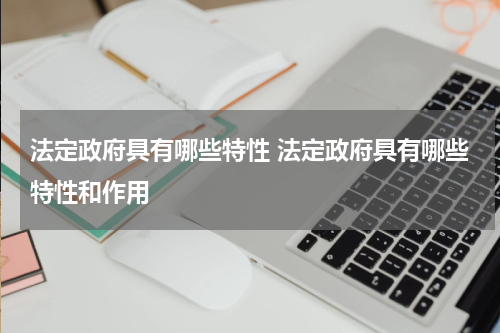 法定政府具有哪些特性 法定政府具有哪些特性和作用