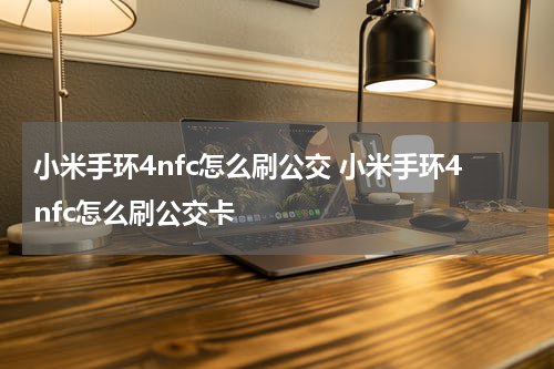 小米手环4nfc怎么刷公交 小米手环4nfc怎么刷公交卡