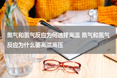 氮气和氢气反应为何选择高温 氮气和氢气反应为什么要高温高压