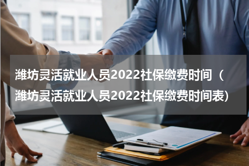 潍坊灵活就业人员2022社保缴费时间（潍坊灵活就业人员2022社保缴费时间表）