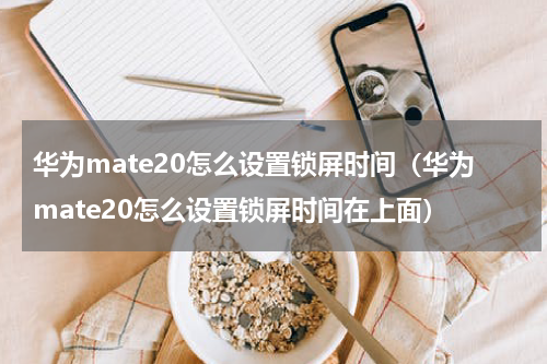 华为mate20怎么设置锁屏时间（华为mate20怎么设置锁屏时间在上面）