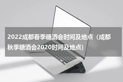 2022成都春季糖酒会时间及地点（成都秋季糖酒会2020时间及地点）
