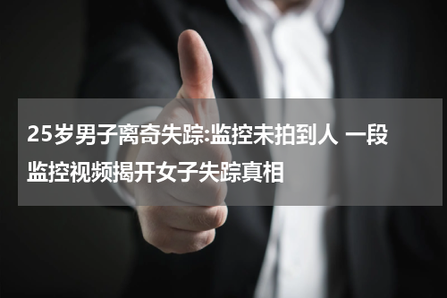 25岁男子离奇失踪:监控未拍到人 一段监控视频揭开女子失踪真相