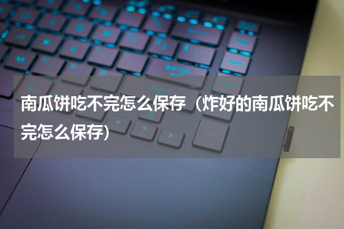 南瓜饼吃不完怎么保存（炸好的南瓜饼吃不完怎么保存）