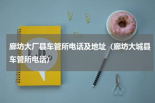 廊坊大厂县车管所电话及地址（廊坊大城县车管所电话）