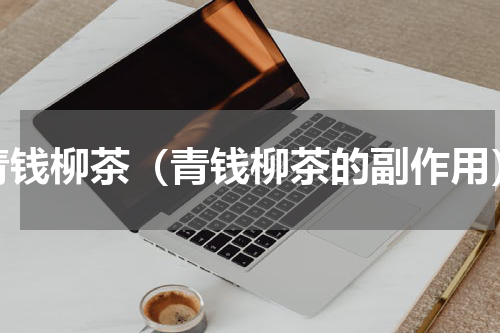 青钱柳茶（青钱柳茶的副作用）