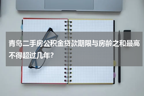 青岛二手房公积金贷款期限与房龄之和最高不得超过几年？
