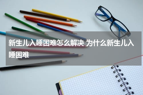 新生儿入睡困难怎么解决 为什么新生儿入睡困难