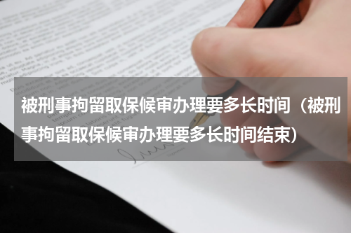 被刑事拘留取保候审办理要多长时间（被刑事拘留取保候审办理要多长时间结束）