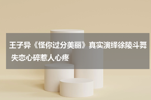 王子异《怪你过分美丽》真实演绎徐陵斗舞 失恋心碎惹人心疼