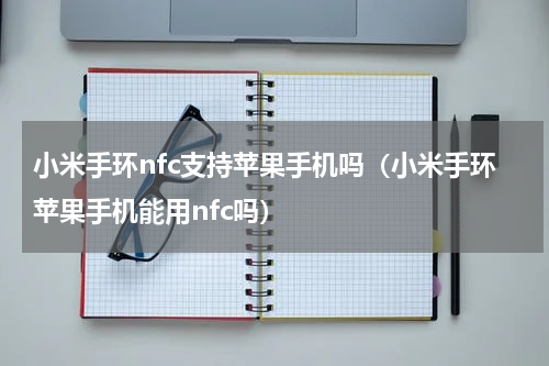 小米手环nfc支持苹果手机吗（小米手环苹果手机能用nfc吗）