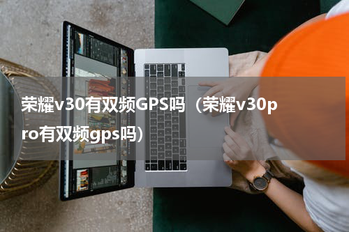 荣耀v30有双频GPS吗（荣耀v30pro有双频gps吗）