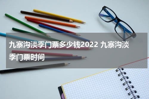 九寨沟淡季门票多少钱2022 九寨沟淡季门票时间