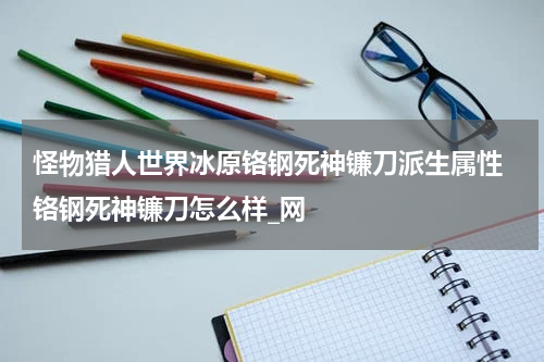 怪物猎人世界冰原铬钢死神镰刀派生属性 铬钢死神镰刀怎么样_网
