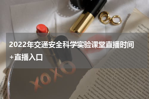 2022年交通安全科学实验课堂直播时间+直播入口