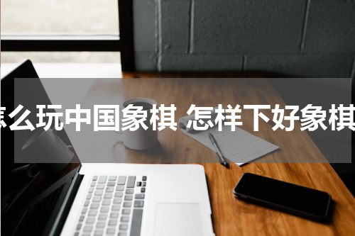 怎么玩中国象棋 怎样下好象棋