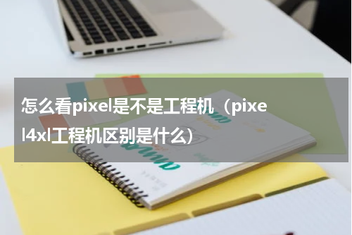 怎么看pixel是不是工程机（pixel4xl工程机区别是什么）