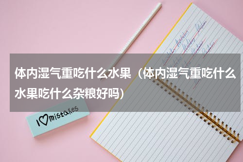 体内湿气重吃什么水果（体内湿气重吃什么水果吃什么杂粮好吗）