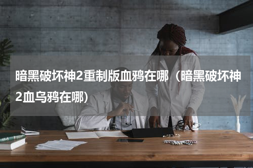 暗黑破坏神2重制版血鸦在哪（暗黑破坏神2血乌鸦在哪）