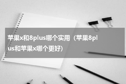 苹果x和8plus哪个实用（苹果8plus和苹果x哪个更好）