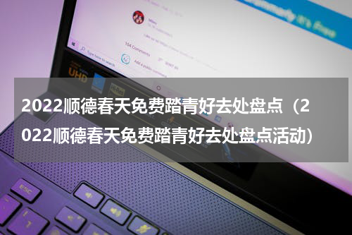 2022顺德春天免费踏青好去处盘点（2022顺德春天免费踏青好去处盘点活动）
