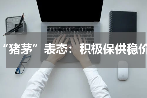 “猪茅”表态：积极保供稳价