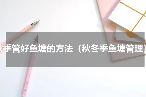 秋季管好鱼塘的方法（秋冬季鱼塘管理）