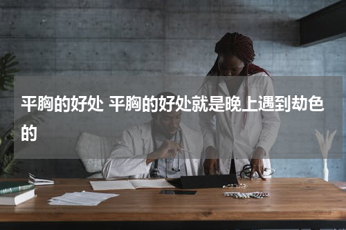 平胸的好处 平胸的好处就是晚上遇到劫色的
