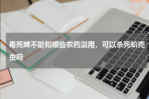 毒死蜱不能和哪些农药混用，可以杀死蚧壳虫吗