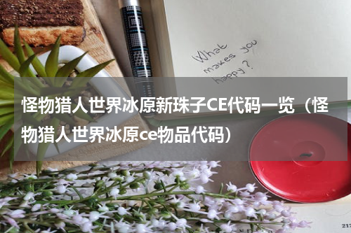 怪物猎人世界冰原新珠子CE代码一览（怪物猎人世界冰原ce物品代码）