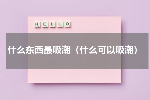 什么东西最吸潮（什么可以吸潮）