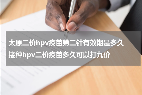 太原二价hpv疫苗第二针有效期是多久 接种hpv二价疫苗多久可以打九价