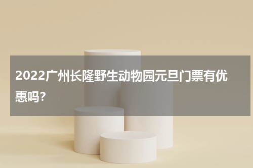 2022广州长隆野生动物园元旦门票有优惠吗？