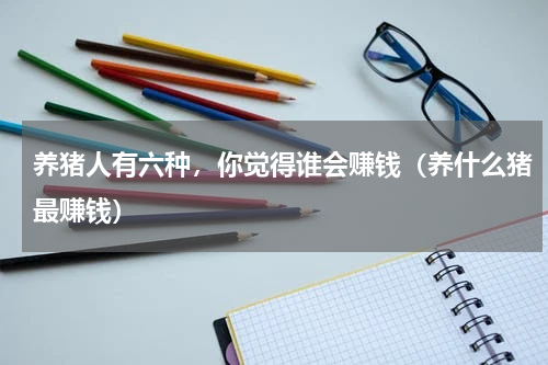 养猪人有六种，你觉得谁会赚钱（养什么猪最赚钱）