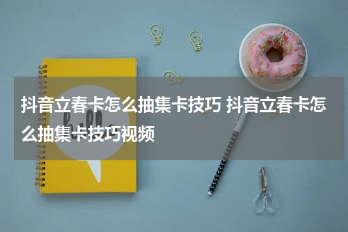 抖音立春卡怎么抽集卡技巧 抖音立春卡怎么抽集卡技巧视频