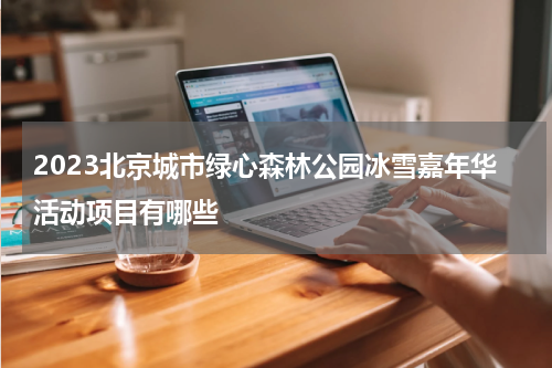 2023北京城市绿心森林公园冰雪嘉年华活动项目有哪些