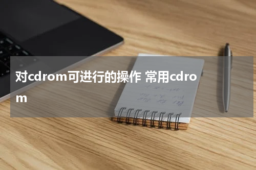 对cdrom可进行的操作 常用cdrom