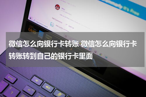 微信怎么向银行卡转账 微信怎么向银行卡转账转到自己的银行卡里面