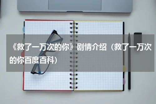 《救了一万次的你》剧情介绍（救了一万次的你百度百科）