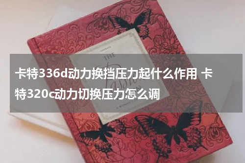 卡特336d动力换挡压力起什么作用 卡特320c动力切换压力怎么调