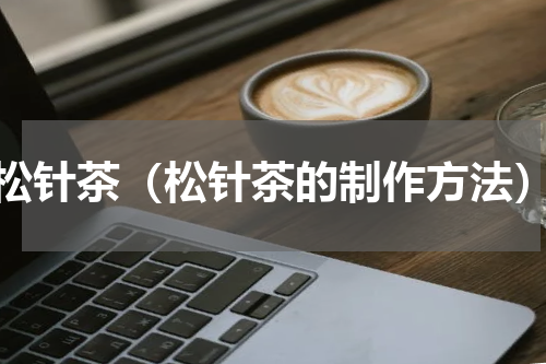 松针茶（松针茶的制作方法）