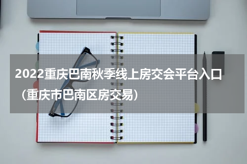 2022重庆巴南秋季线上房交会平台入口（重庆市巴南区房交易）