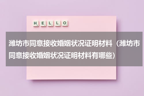 潍坊市同意接收婚姻状况证明材料（潍坊市同意接收婚姻状况证明材料有哪些）