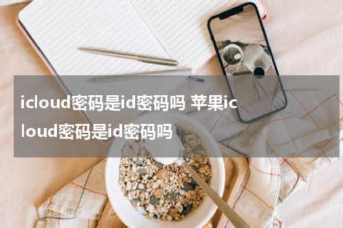 icloud密码是id密码吗 苹果icloud密码是id密码吗