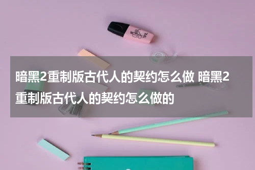 暗黑2重制版古代人的契约怎么做 暗黑2重制版古代人的契约怎么做的