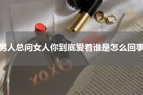 男人总问女人你到底爱着谁是怎么回事