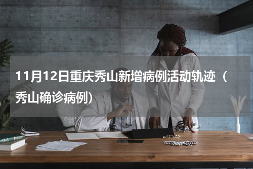11月12日重庆秀山新增病例活动轨迹（秀山确诊病例）
