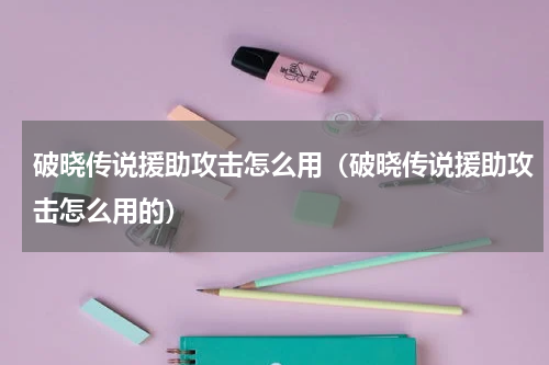 破晓传说援助攻击怎么用（破晓传说援助攻击怎么用的）
