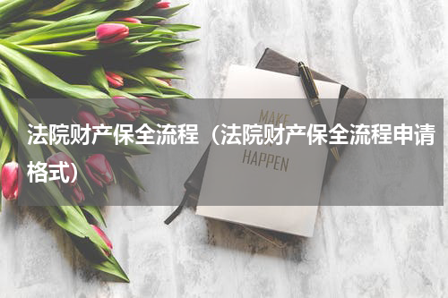 法院财产保全流程（法院财产保全流程申请格式）
